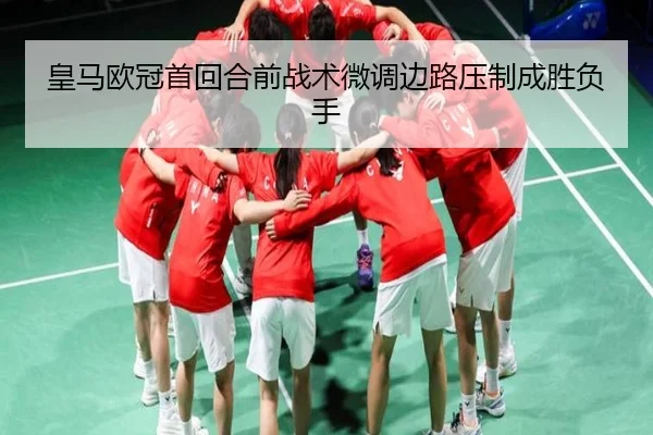 皇马欧冠首回合前战术微调边路压制成胜负手