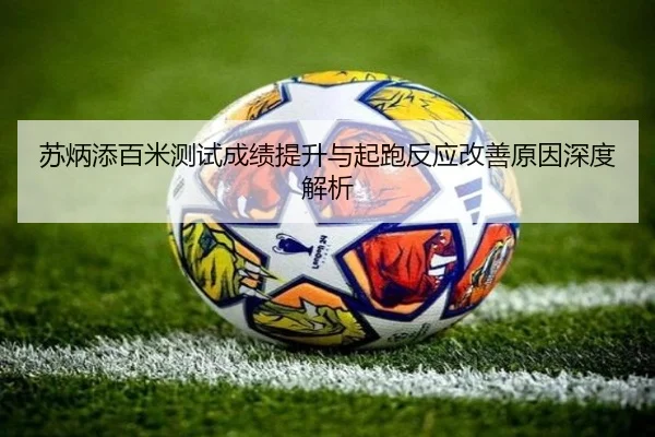 苏炳添百米测试成绩提升与起跑反应改善原因深度解析